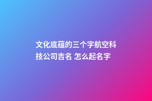 文化底蕴的三个字航空科技公司吉名 怎么起名字-第1张-公司起名-玄机派